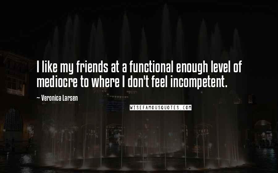 Veronica Larsen Quotes: I like my friends at a functional enough level of mediocre to where I don't feel incompetent.