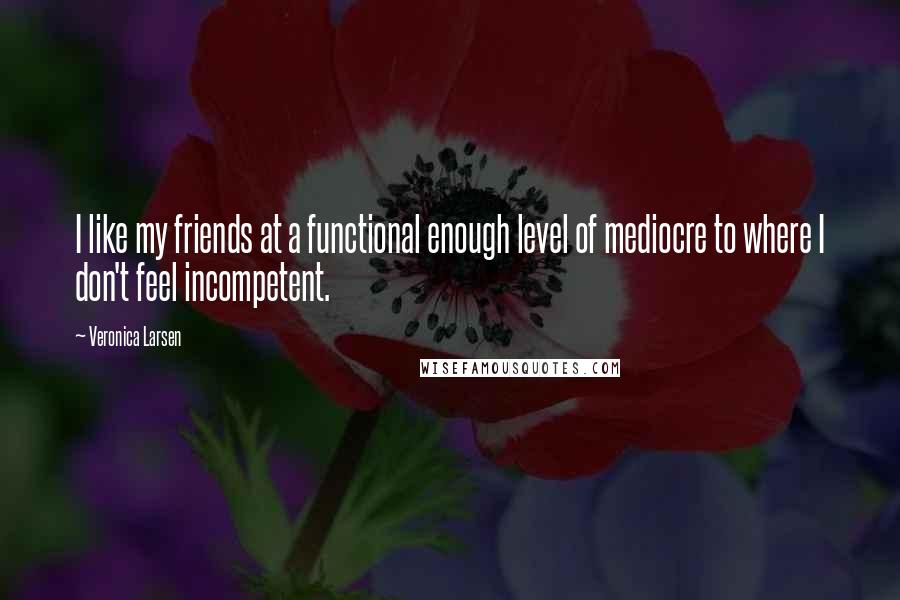 Veronica Larsen Quotes: I like my friends at a functional enough level of mediocre to where I don't feel incompetent.