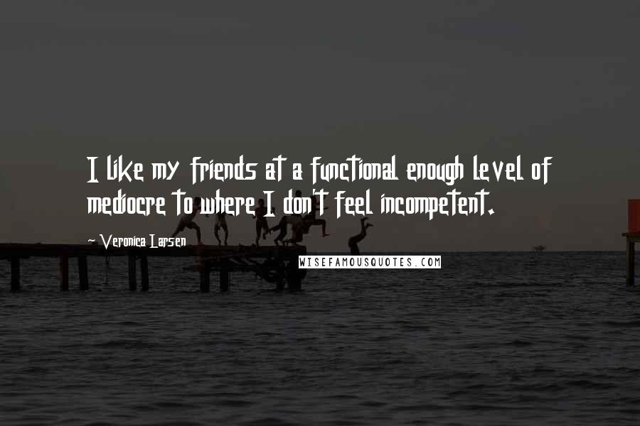 Veronica Larsen Quotes: I like my friends at a functional enough level of mediocre to where I don't feel incompetent.