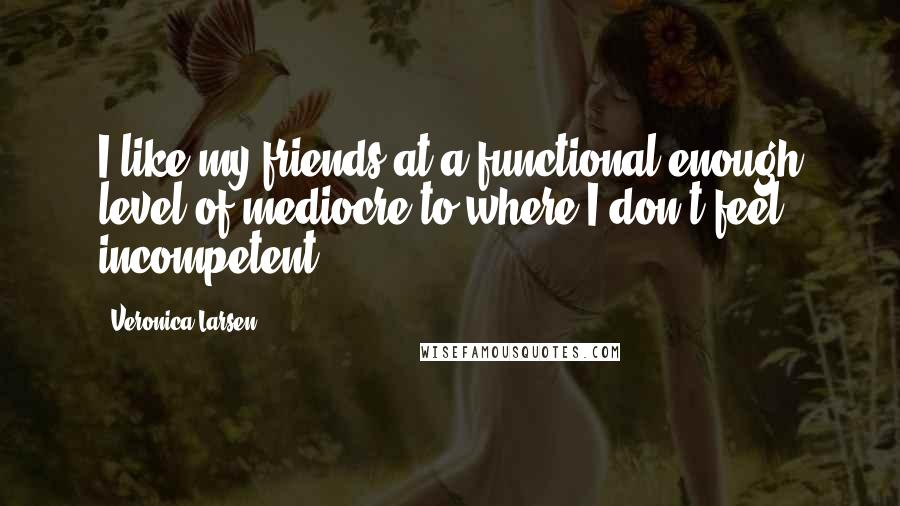 Veronica Larsen Quotes: I like my friends at a functional enough level of mediocre to where I don't feel incompetent.