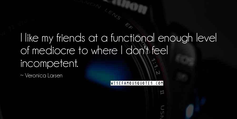 Veronica Larsen Quotes: I like my friends at a functional enough level of mediocre to where I don't feel incompetent.