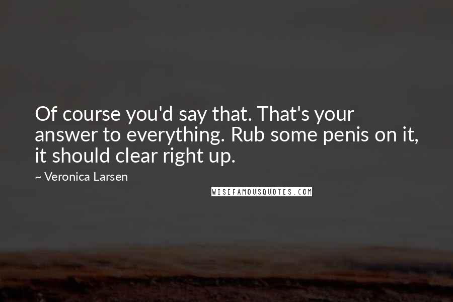 Veronica Larsen Quotes: Of course you'd say that. That's your answer to everything. Rub some penis on it, it should clear right up.