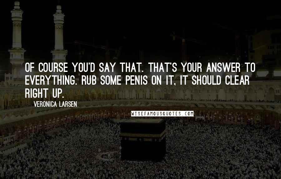 Veronica Larsen Quotes: Of course you'd say that. That's your answer to everything. Rub some penis on it, it should clear right up.