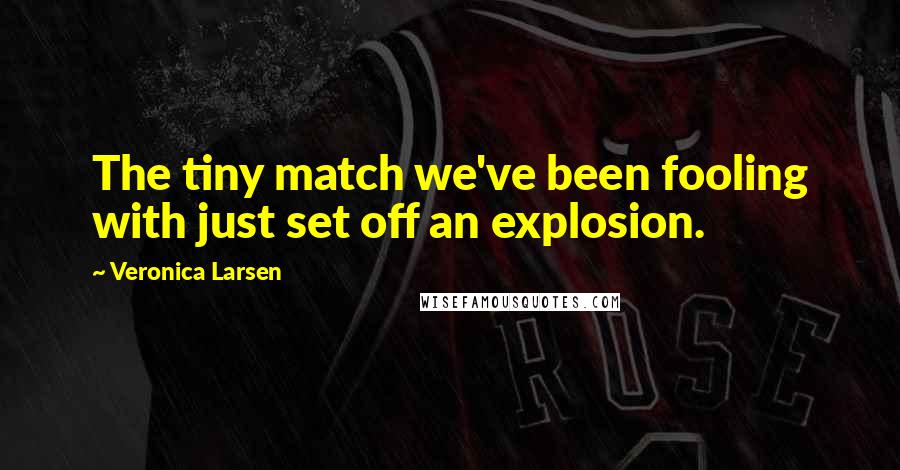 Veronica Larsen Quotes: The tiny match we've been fooling with just set off an explosion.