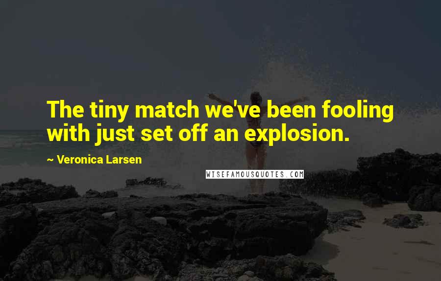 Veronica Larsen Quotes: The tiny match we've been fooling with just set off an explosion.