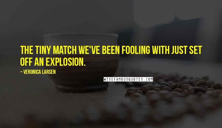 Veronica Larsen Quotes: The tiny match we've been fooling with just set off an explosion.