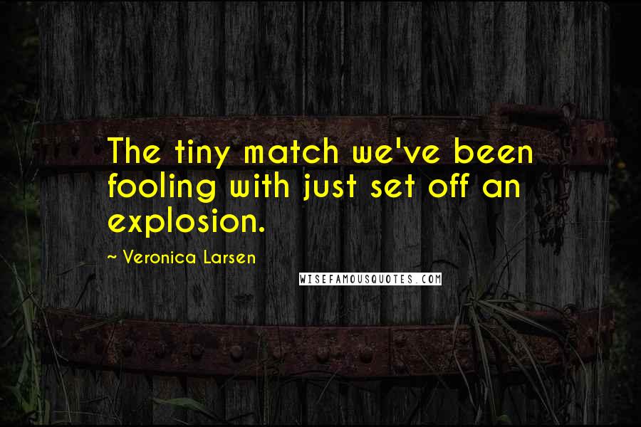 Veronica Larsen Quotes: The tiny match we've been fooling with just set off an explosion.