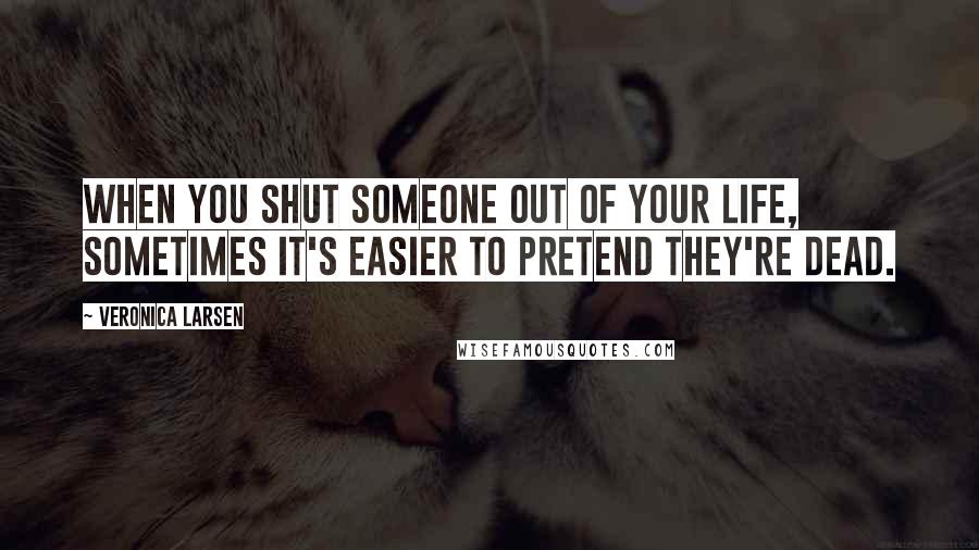 Veronica Larsen Quotes: When you shut someone out of your life, sometimes it's easier to pretend they're dead.