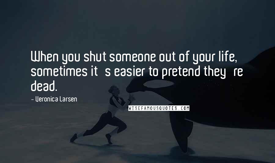 Veronica Larsen Quotes: When you shut someone out of your life, sometimes it's easier to pretend they're dead.