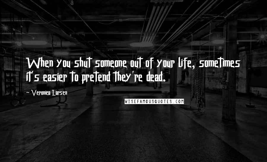 Veronica Larsen Quotes: When you shut someone out of your life, sometimes it's easier to pretend they're dead.