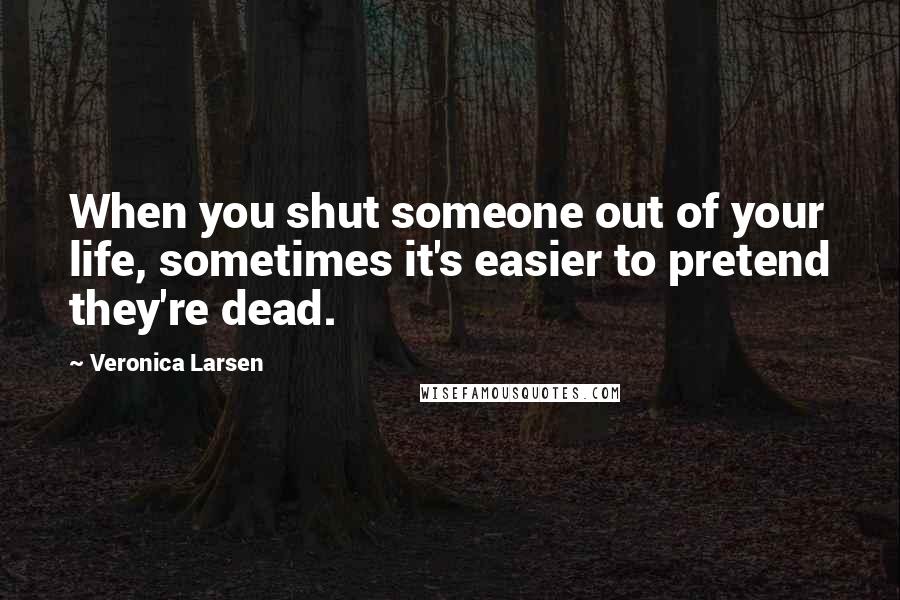 Veronica Larsen Quotes: When you shut someone out of your life, sometimes it's easier to pretend they're dead.