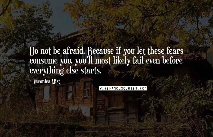 Veronica Mist Quotes: Do not be afraid. Because if you let these fears consume you, you'll most likely fail even before everything else starts.