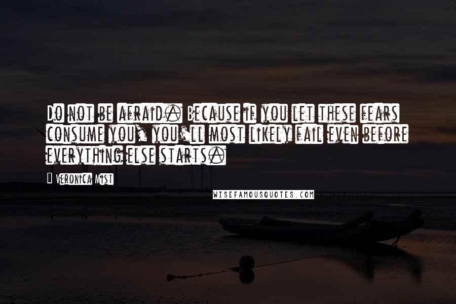 Veronica Mist Quotes: Do not be afraid. Because if you let these fears consume you, you'll most likely fail even before everything else starts.