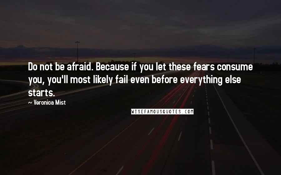 Veronica Mist Quotes: Do not be afraid. Because if you let these fears consume you, you'll most likely fail even before everything else starts.