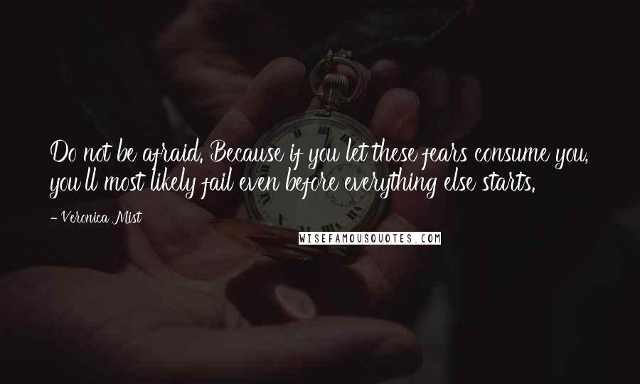 Veronica Mist Quotes: Do not be afraid. Because if you let these fears consume you, you'll most likely fail even before everything else starts.