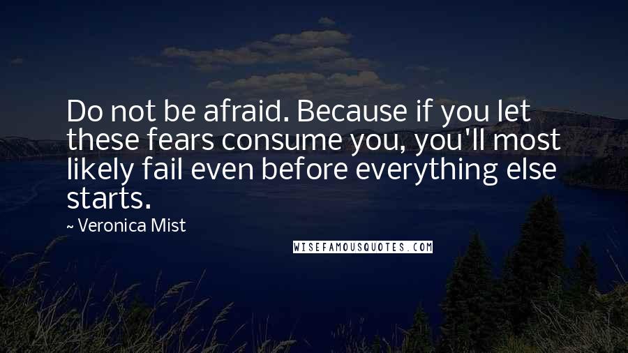 Veronica Mist Quotes: Do not be afraid. Because if you let these fears consume you, you'll most likely fail even before everything else starts.