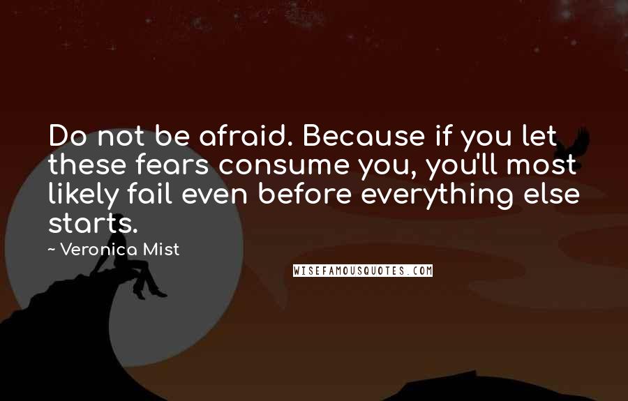 Veronica Mist Quotes: Do not be afraid. Because if you let these fears consume you, you'll most likely fail even before everything else starts.