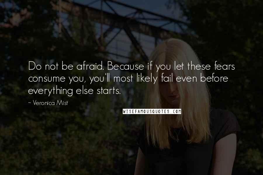 Veronica Mist Quotes: Do not be afraid. Because if you let these fears consume you, you'll most likely fail even before everything else starts.