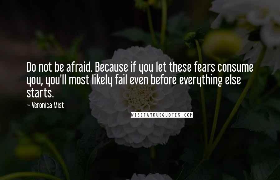 Veronica Mist Quotes: Do not be afraid. Because if you let these fears consume you, you'll most likely fail even before everything else starts.