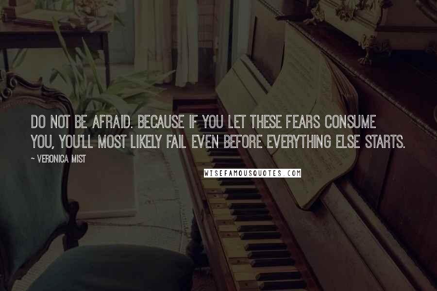 Veronica Mist Quotes: Do not be afraid. Because if you let these fears consume you, you'll most likely fail even before everything else starts.