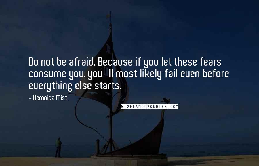 Veronica Mist Quotes: Do not be afraid. Because if you let these fears consume you, you'll most likely fail even before everything else starts.