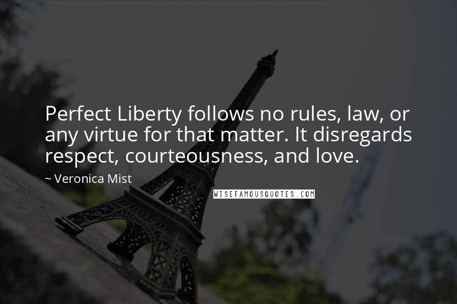 Veronica Mist Quotes: Perfect Liberty follows no rules, law, or any virtue for that matter. It disregards respect, courteousness, and love.