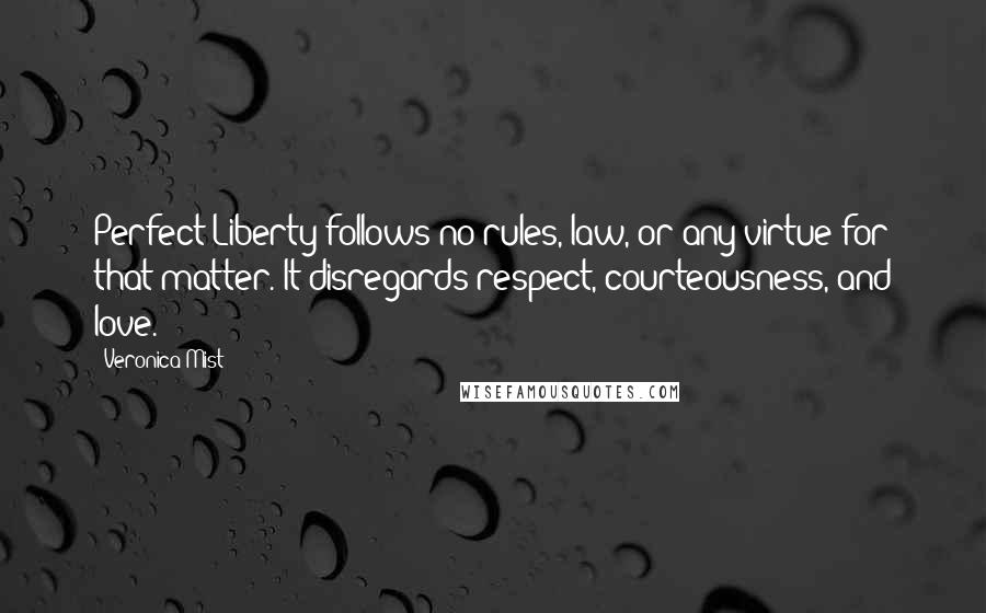 Veronica Mist Quotes: Perfect Liberty follows no rules, law, or any virtue for that matter. It disregards respect, courteousness, and love.