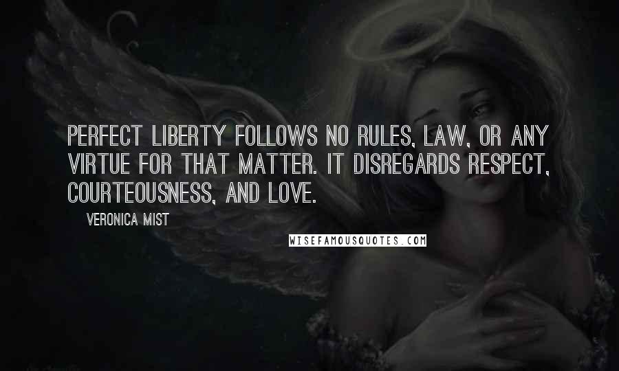 Veronica Mist Quotes: Perfect Liberty follows no rules, law, or any virtue for that matter. It disregards respect, courteousness, and love.