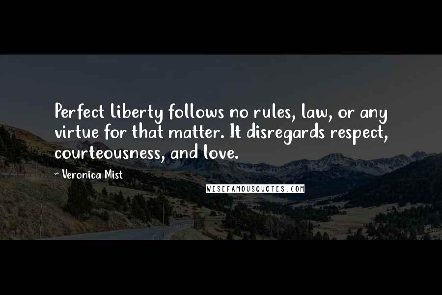 Veronica Mist Quotes: Perfect Liberty follows no rules, law, or any virtue for that matter. It disregards respect, courteousness, and love.