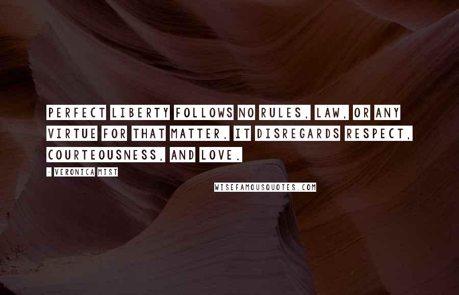 Veronica Mist Quotes: Perfect Liberty follows no rules, law, or any virtue for that matter. It disregards respect, courteousness, and love.