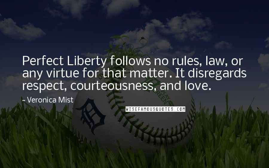 Veronica Mist Quotes: Perfect Liberty follows no rules, law, or any virtue for that matter. It disregards respect, courteousness, and love.