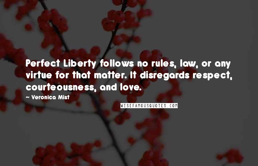 Veronica Mist Quotes: Perfect Liberty follows no rules, law, or any virtue for that matter. It disregards respect, courteousness, and love.