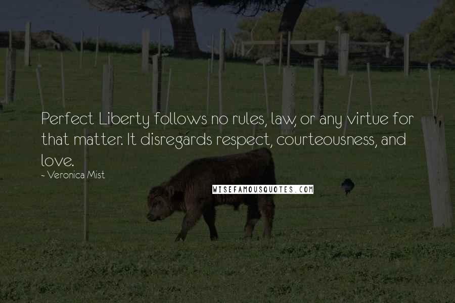 Veronica Mist Quotes: Perfect Liberty follows no rules, law, or any virtue for that matter. It disregards respect, courteousness, and love.
