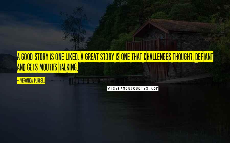 Veronica Purcell Quotes: A good story is one liked. A great story is one that challenges thought, defiant and gets mouths talking.