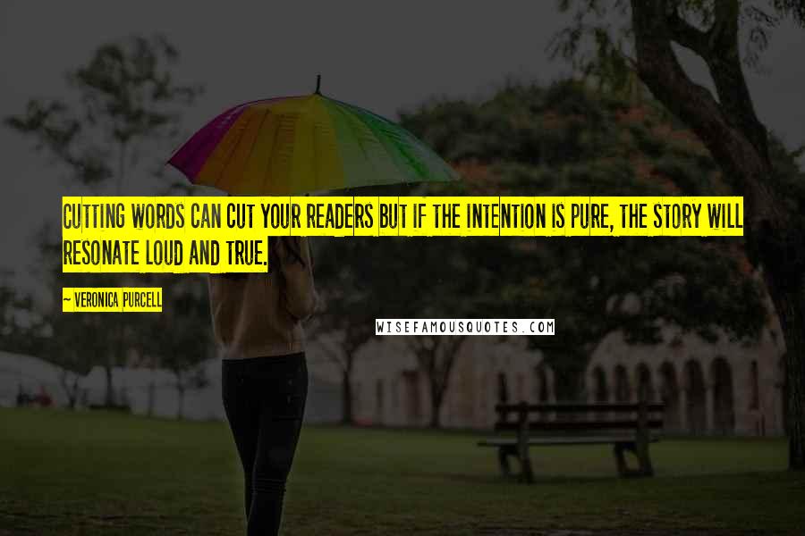 Veronica Purcell Quotes: Cutting words can cut your readers but if the intention is pure, the story will resonate loud and true.