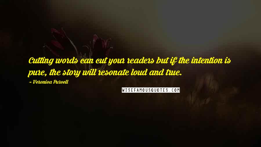 Veronica Purcell Quotes: Cutting words can cut your readers but if the intention is pure, the story will resonate loud and true.