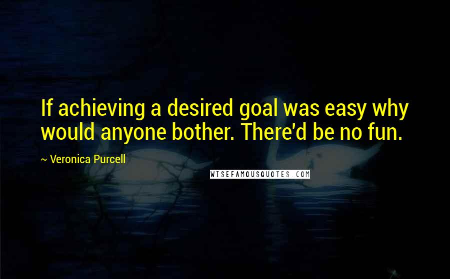 Veronica Purcell Quotes: If achieving a desired goal was easy why would anyone bother. There'd be no fun.