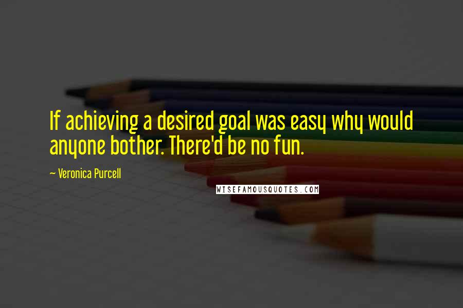 Veronica Purcell Quotes: If achieving a desired goal was easy why would anyone bother. There'd be no fun.