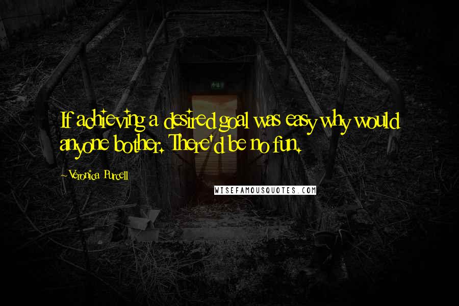 Veronica Purcell Quotes: If achieving a desired goal was easy why would anyone bother. There'd be no fun.