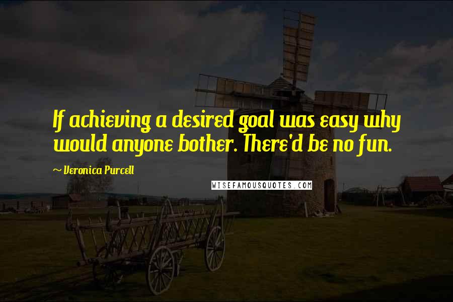 Veronica Purcell Quotes: If achieving a desired goal was easy why would anyone bother. There'd be no fun.