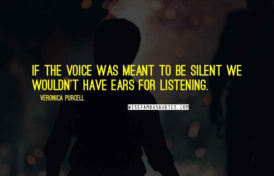 Veronica Purcell Quotes: If the voice was meant to be silent we wouldn't have ears for listening.