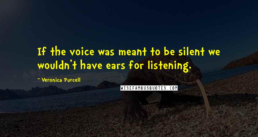 Veronica Purcell Quotes: If the voice was meant to be silent we wouldn't have ears for listening.