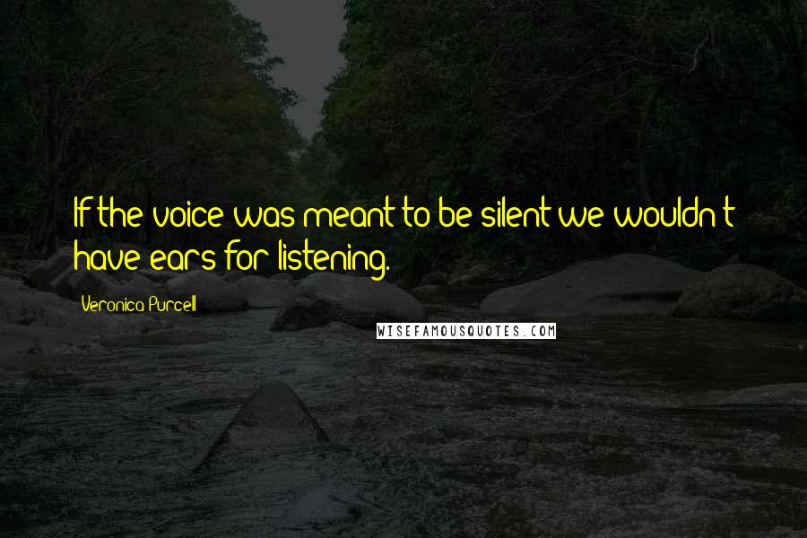 Veronica Purcell Quotes: If the voice was meant to be silent we wouldn't have ears for listening.