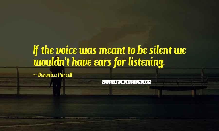 Veronica Purcell Quotes: If the voice was meant to be silent we wouldn't have ears for listening.