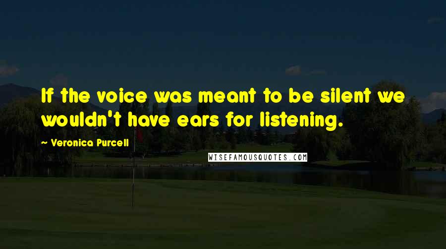 Veronica Purcell Quotes: If the voice was meant to be silent we wouldn't have ears for listening.