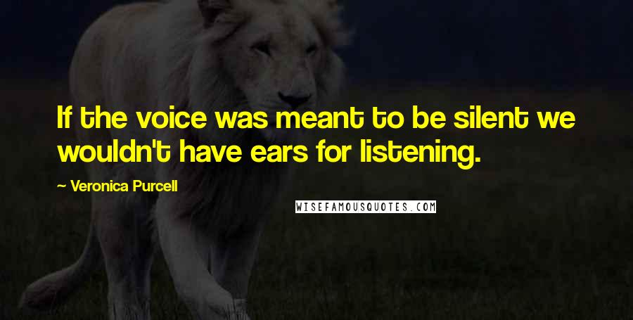 Veronica Purcell Quotes: If the voice was meant to be silent we wouldn't have ears for listening.