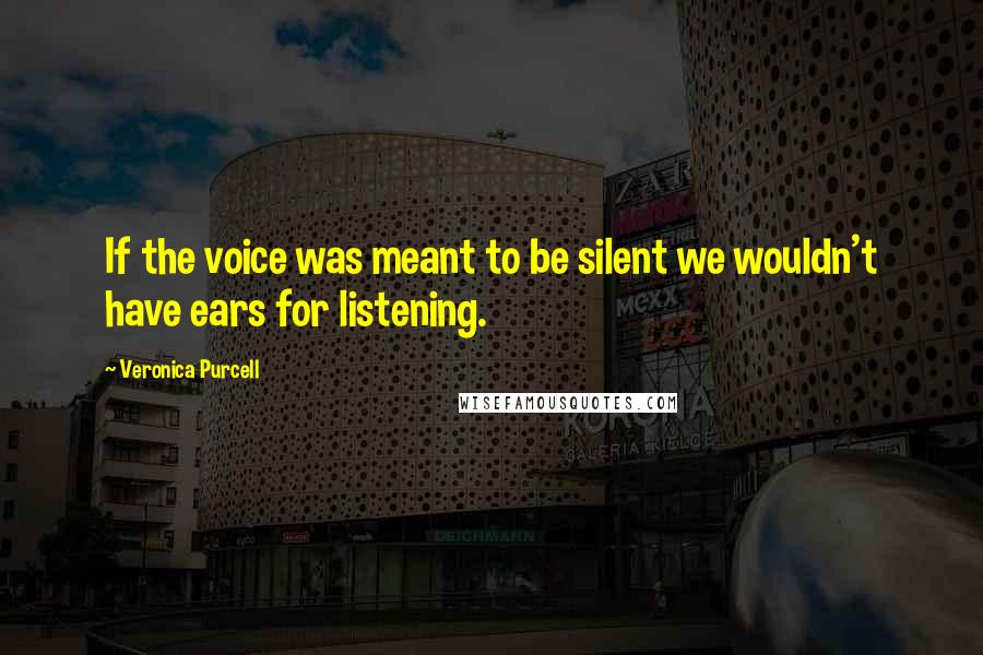 Veronica Purcell Quotes: If the voice was meant to be silent we wouldn't have ears for listening.