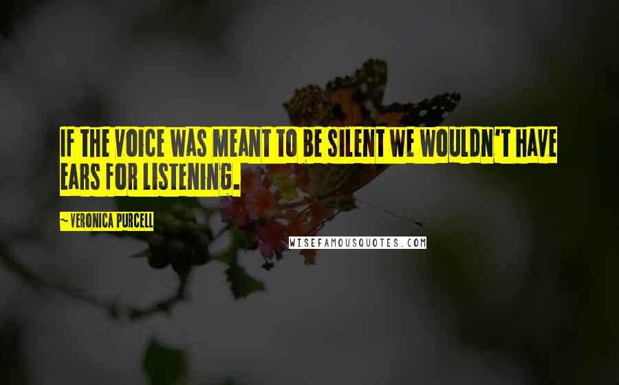 Veronica Purcell Quotes: If the voice was meant to be silent we wouldn't have ears for listening.