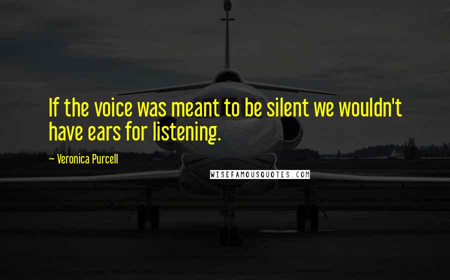 Veronica Purcell Quotes: If the voice was meant to be silent we wouldn't have ears for listening.