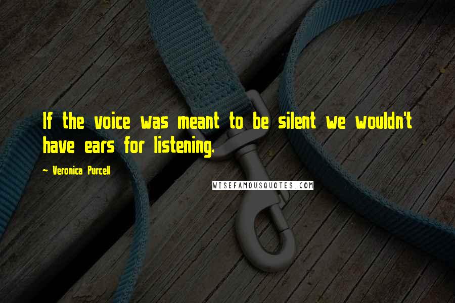 Veronica Purcell Quotes: If the voice was meant to be silent we wouldn't have ears for listening.